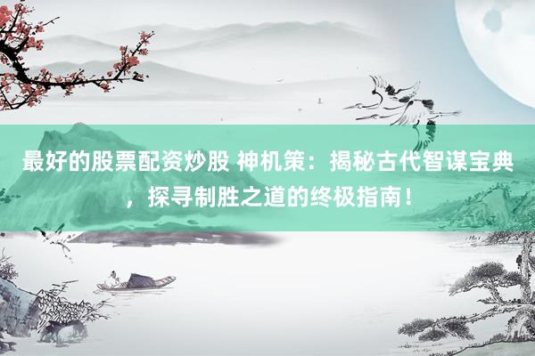 最好的股票配资炒股 神机策：揭秘古代智谋宝典，探寻制胜之道的终极指南！