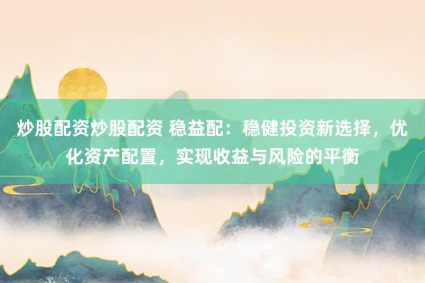 炒股配资炒股配资 稳益配：稳健投资新选择，优化资产配置，实现收益与风险的平衡