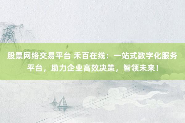 股票网络交易平台 禾百在线：一站式数字化服务平台，助力企业高效决策，智领未来！