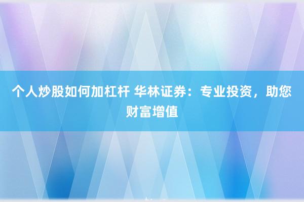 个人炒股如何加杠杆 华林证券：专业投资，助您财富增值