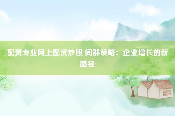 配资专业网上配资炒股 间群策略：企业增长的新路径