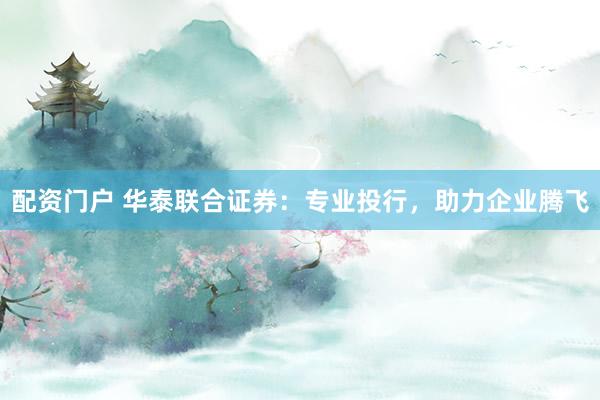 配资门户 华泰联合证券：专业投行，助力企业腾飞