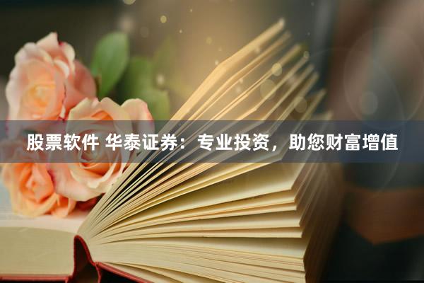 股票软件 华泰证券：专业投资，助您财富增值