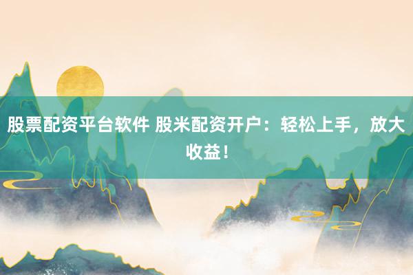 股票配资平台软件 股米配资开户：轻松上手，放大收益！