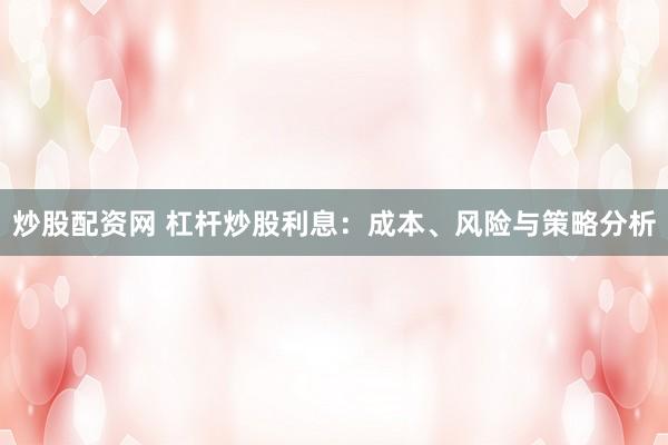 炒股配资网 杠杆炒股利息：成本、风险与策略分析