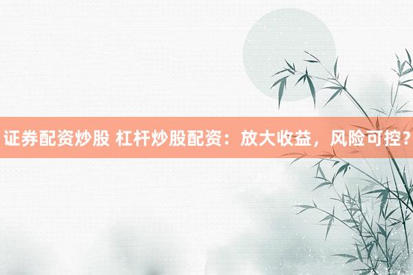 证券配资炒股 杠杆炒股配资：放大收益，风险可控？