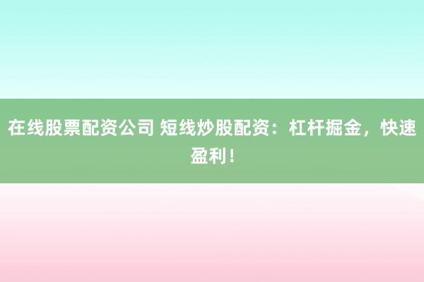 在线股票配资公司 短线炒股配资：杠杆掘金，快速盈利！