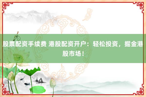 股票配资手续费 港股配资开户：轻松投资，掘金港股市场！