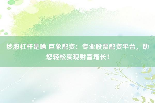 炒股杠杆是啥 巨象配资：专业股票配资平台，助您轻松实现财富增长！