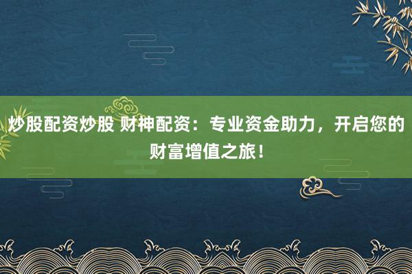 炒股配资炒股 财神配资：专业资金助力，开启您的财富增值之旅！
