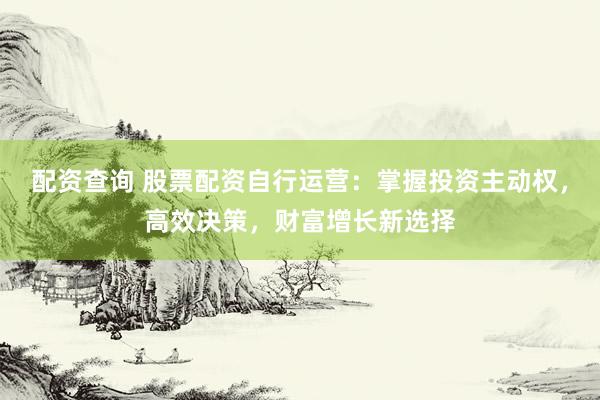 配资查询 股票配资自行运营：掌握投资主动权，高效决策，财富增长新选择