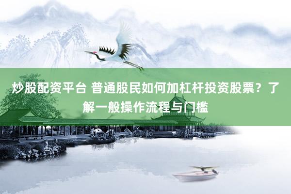 炒股配资平台 普通股民如何加杠杆投资股票？了解一般操作流程与门槛
