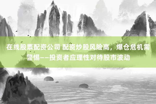 在线股票配资公司 配资炒股风险高，爆仓危机需警惕——投资者应理性对待股市波动