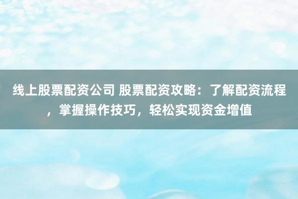 线上股票配资公司 股票配资攻略：了解配资流程，掌握操作技巧，轻松实现资金增值