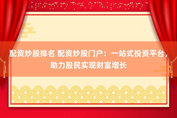 配资炒股排名 配资炒股门户：一站式投资平台，助力股民实现财富增长