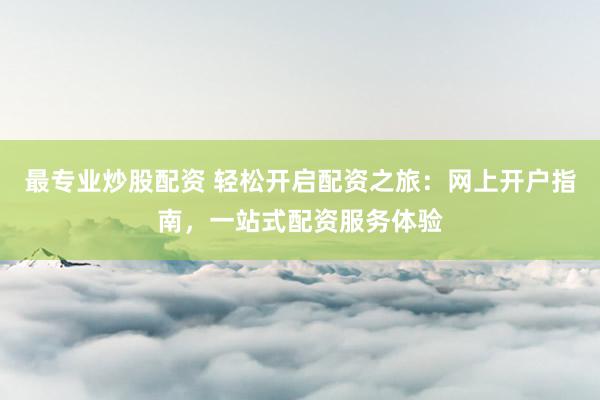 最专业炒股配资 轻松开启配资之旅：网上开户指南，一站式配资服务体验
