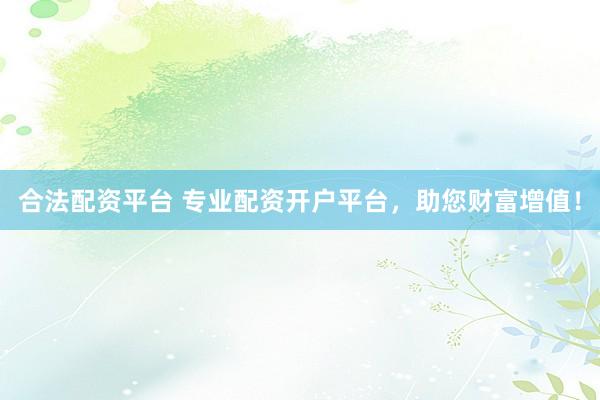 合法配资平台 专业配资开户平台，助您财富增值！
