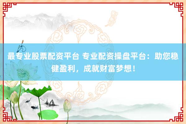 最专业股票配资平台 专业配资操盘平台：助您稳健盈利，成就财富梦想！