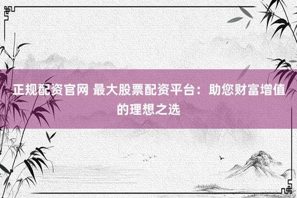 正规配资官网 最大股票配资平台：助您财富增值的理想之选