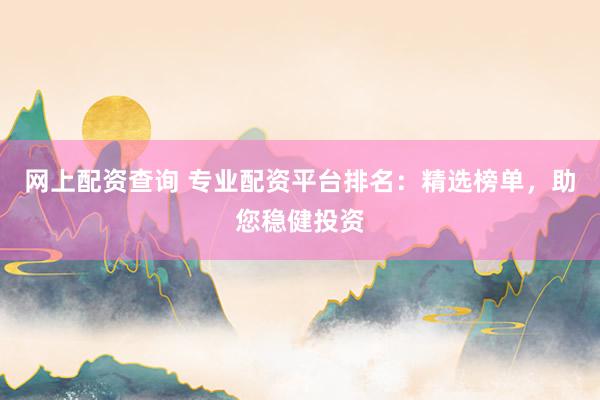 网上配资查询 专业配资平台排名：精选榜单，助您稳健投资