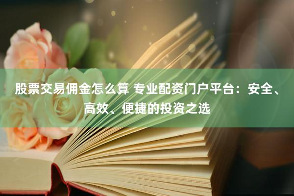 股票交易佣金怎么算 专业配资门户平台：安全、高效、便捷的投资之选