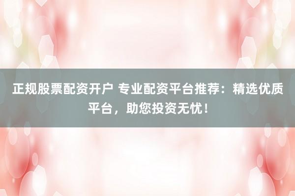 正规股票配资开户 专业配资平台推荐：精选优质平台，助您投资无忧！