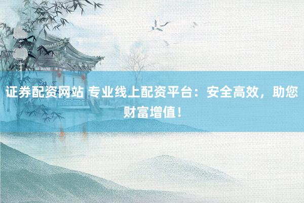 证券配资网站 专业线上配资平台：安全高效，助您财富增值！