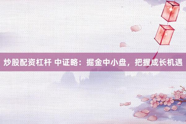 炒股配资杠杆 中证略：掘金中小盘，把握成长机遇