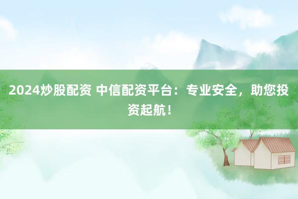 2024炒股配资 中信配资平台：专业安全，助您投资起航！