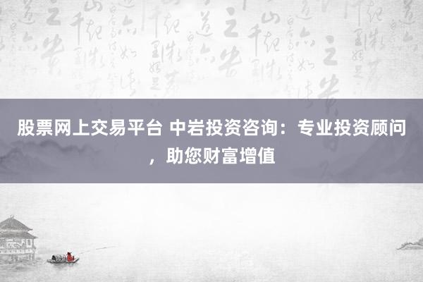 股票网上交易平台 中岩投资咨询：专业投资顾问，助您财富增值