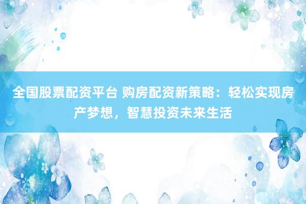 全国股票配资平台 购房配资新策略：轻松实现房产梦想，智慧投资未来生活