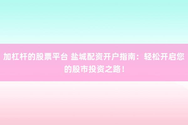 加杠杆的股票平台 盐城配资开户指南：轻松开启您的股市投资之路！