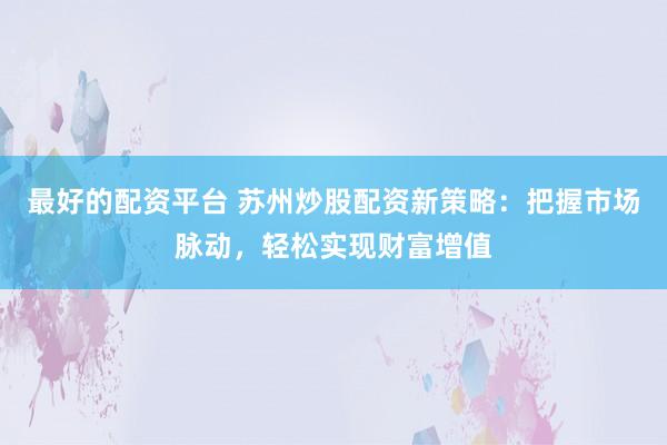 最好的配资平台 苏州炒股配资新策略：把握市场脉动，轻松实现财富增值