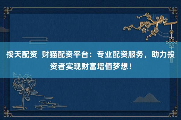按天配资  财猫配资平台：专业配资服务，助力投资者实现财富增值梦想！
