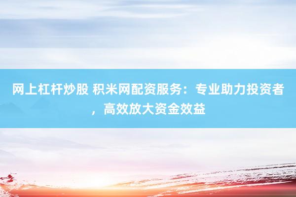 网上杠杆炒股 积米网配资服务：专业助力投资者，高效放大资金效益