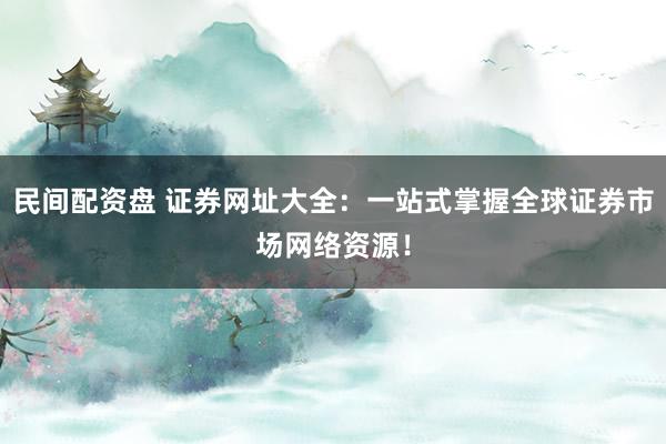 民间配资盘 证券网址大全：一站式掌握全球证券市场网络资源！