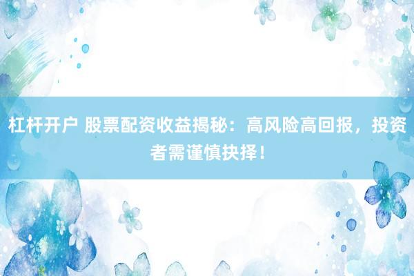 杠杆开户 股票配资收益揭秘：高风险高回报，投资者需谨慎抉择！