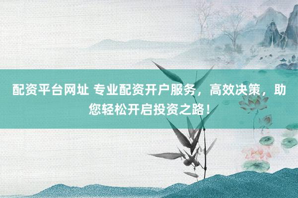 配资平台网址 专业配资开户服务，高效决策，助您轻松开启投资之路！