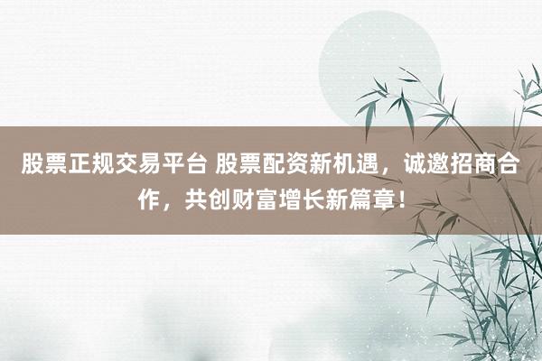 股票正规交易平台 股票配资新机遇，诚邀招商合作，共创财富增长新篇章！