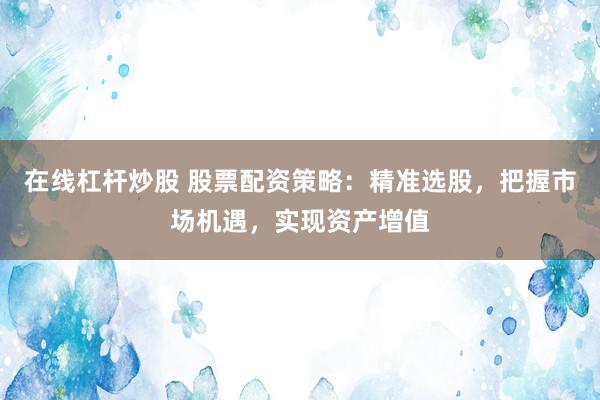 在线杠杆炒股 股票配资策略：精准选股，把握市场机遇，实现资产增值