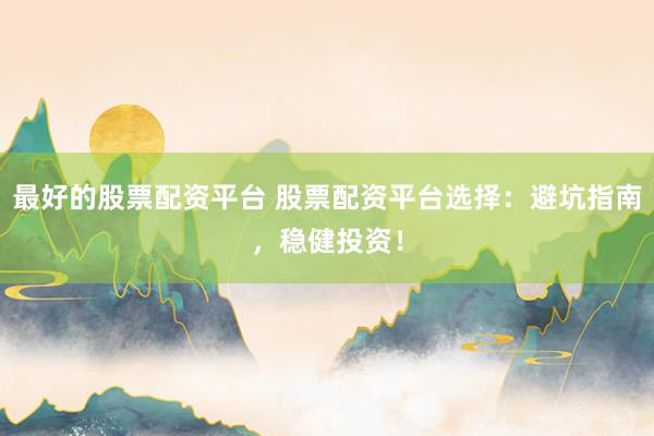 最好的股票配资平台 股票配资平台选择：避坑指南，稳健投资！