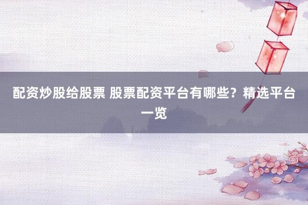 配资炒股给股票 股票配资平台有哪些？精选平台一览