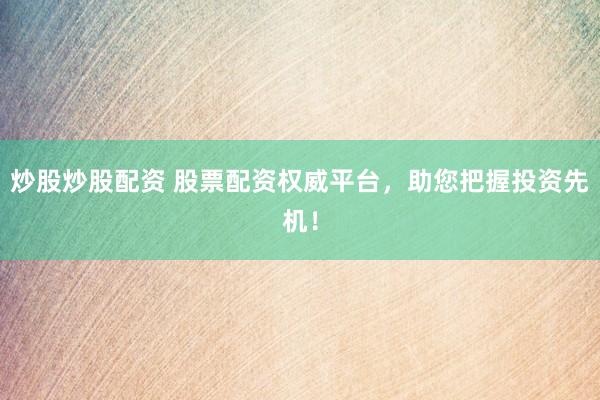 炒股炒股配资 股票配资权威平台，助您把握投资先机！