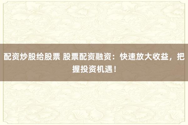 配资炒股给股票 股票配资融资：快速放大收益，把握投资机遇！