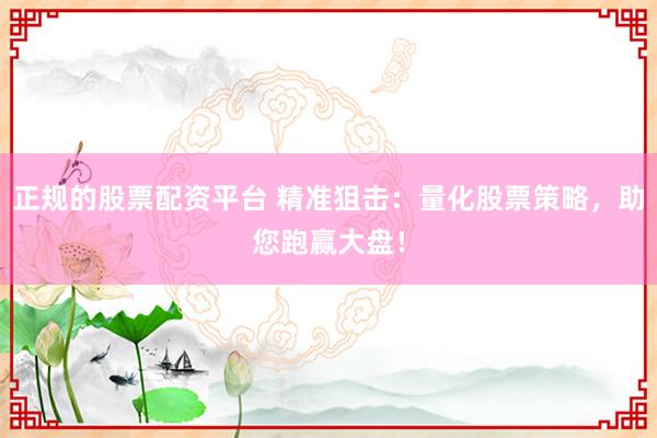 正规的股票配资平台 精准狙击：量化股票策略，助您跑赢大盘！