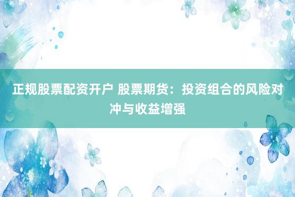 正规股票配资开户 股票期货：投资组合的风险对冲与收益增强