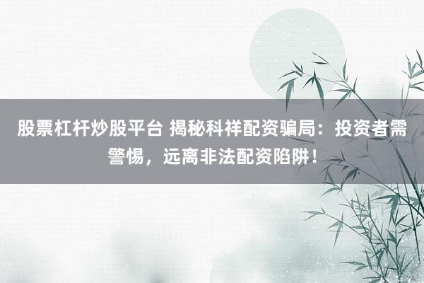 股票杠杆炒股平台 揭秘科祥配资骗局：投资者需警惕，远离非法配资陷阱！