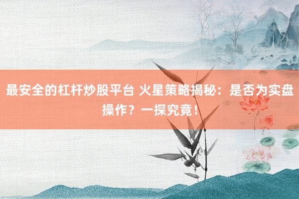 最安全的杠杆炒股平台 火星策略揭秘：是否为实盘操作？一探究竟！