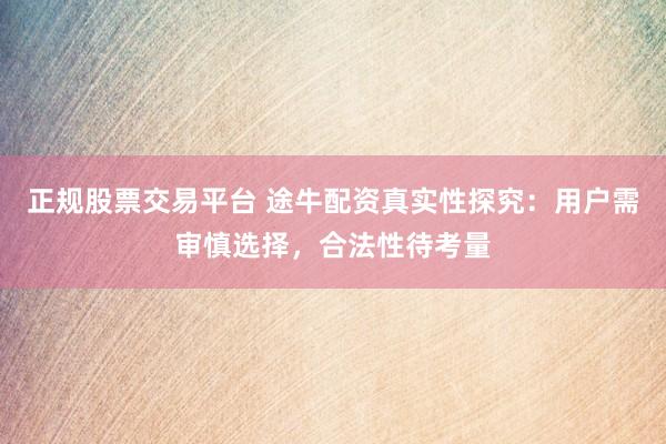 正规股票交易平台 途牛配资真实性探究：用户需审慎选择，合法性待考量