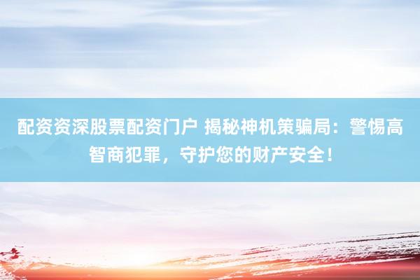 配资资深股票配资门户 揭秘神机策骗局：警惕高智商犯罪，守护您的财产安全！